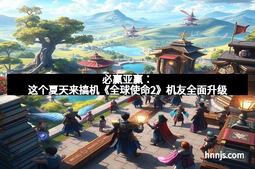 必赢亚赢：这个夏天来搞机《全球使命2》机友全面升级